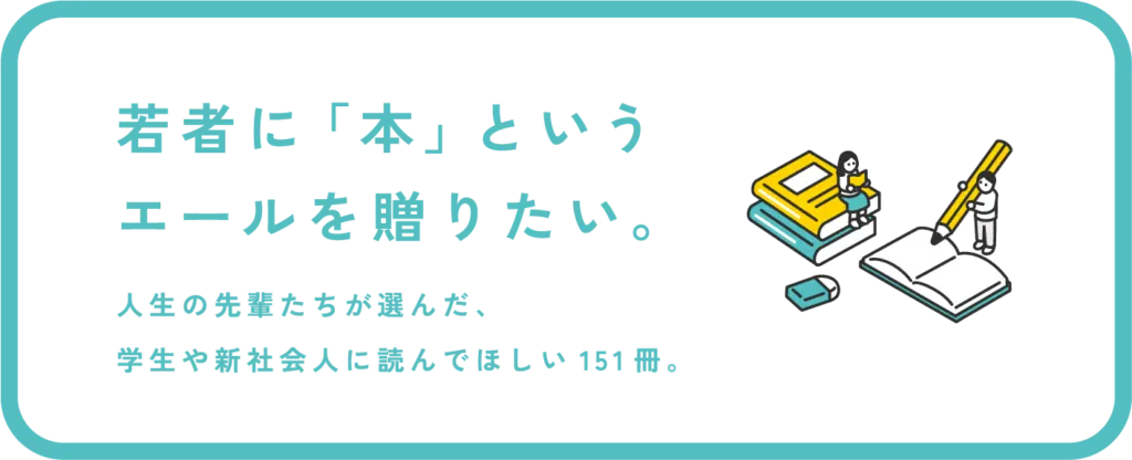 若者に「本」というエールを贈りたい。人生の先輩たちが選んだ、学生や社会人に読んでほしい151冊。